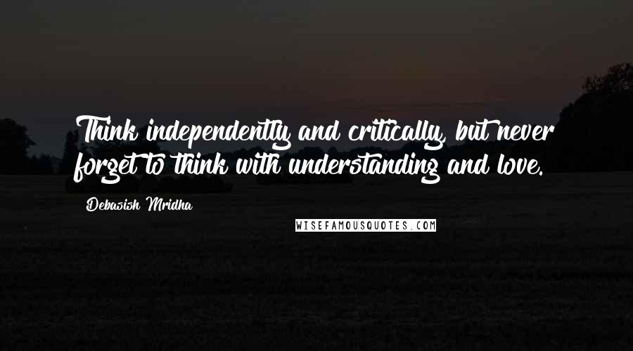 Debasish Mridha Quotes: Think independently and critically, but never forget to think with understanding and love.