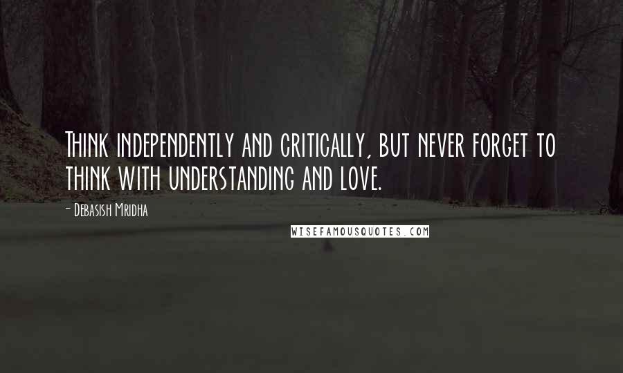 Debasish Mridha Quotes: Think independently and critically, but never forget to think with understanding and love.