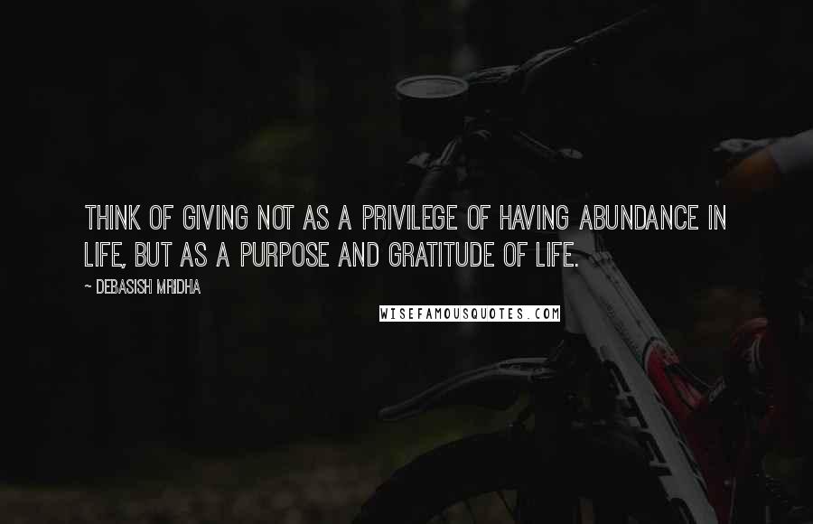 Debasish Mridha Quotes: Think of giving not as a privilege of having abundance in life, but as a purpose and gratitude of life.