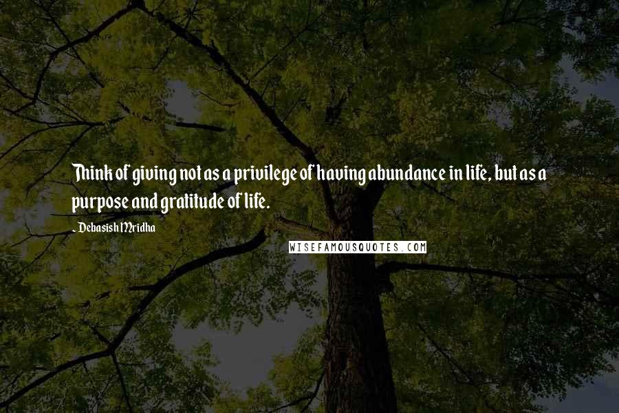 Debasish Mridha Quotes: Think of giving not as a privilege of having abundance in life, but as a purpose and gratitude of life.