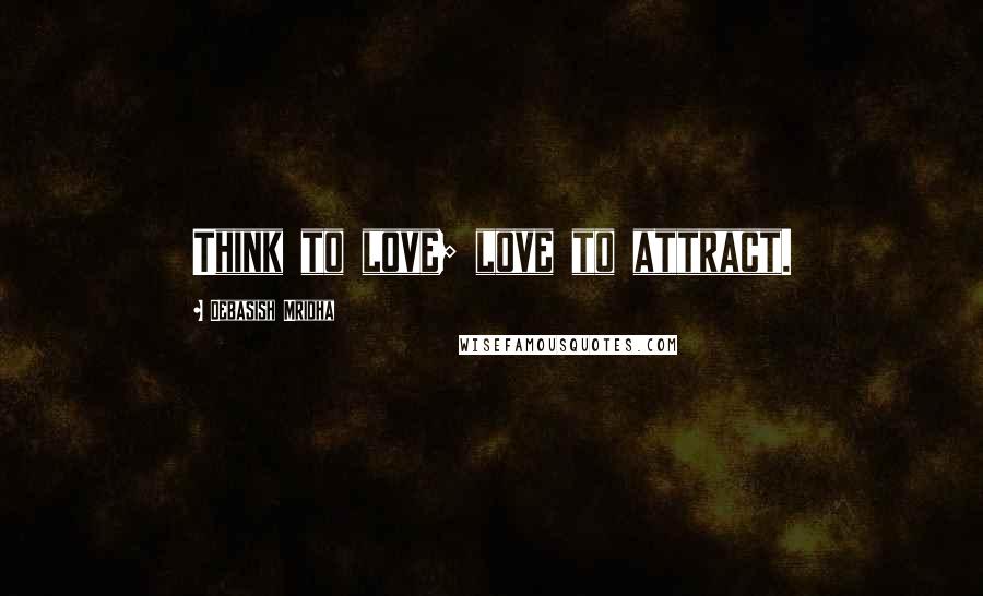 Debasish Mridha Quotes: Think to love; love to attract.