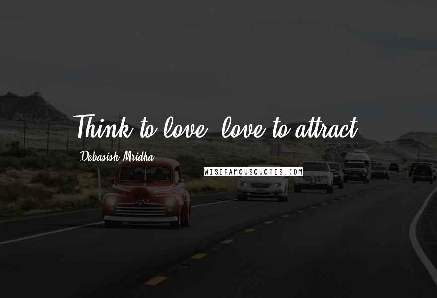 Debasish Mridha Quotes: Think to love; love to attract.