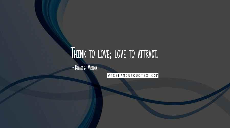 Debasish Mridha Quotes: Think to love; love to attract.