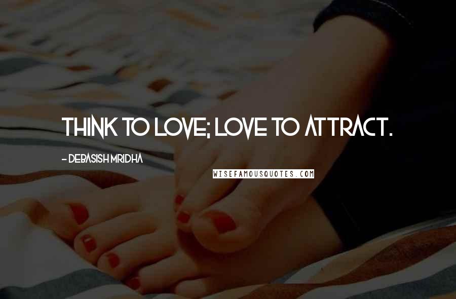 Debasish Mridha Quotes: Think to love; love to attract.