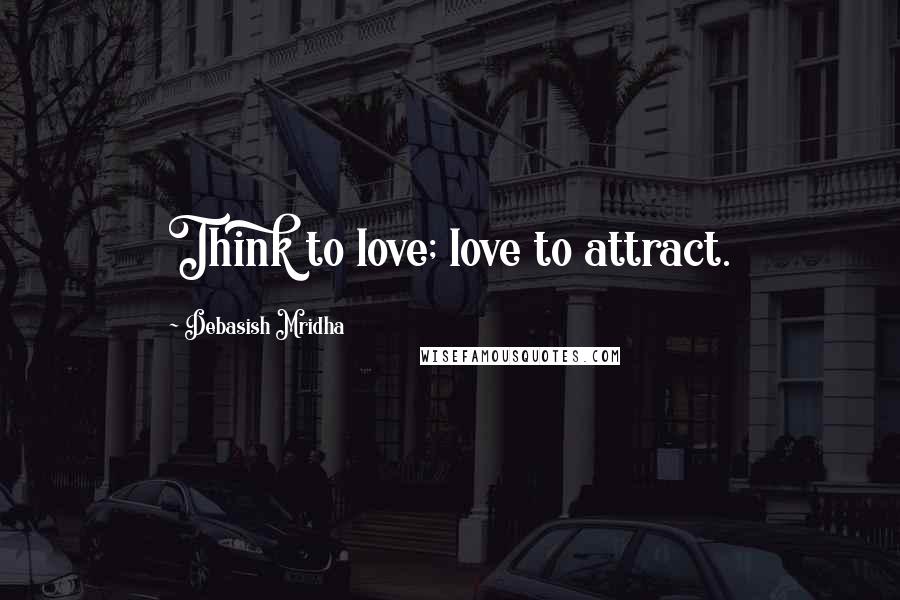 Debasish Mridha Quotes: Think to love; love to attract.