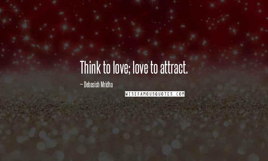 Debasish Mridha Quotes: Think to love; love to attract.