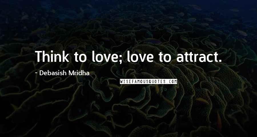 Debasish Mridha Quotes: Think to love; love to attract.