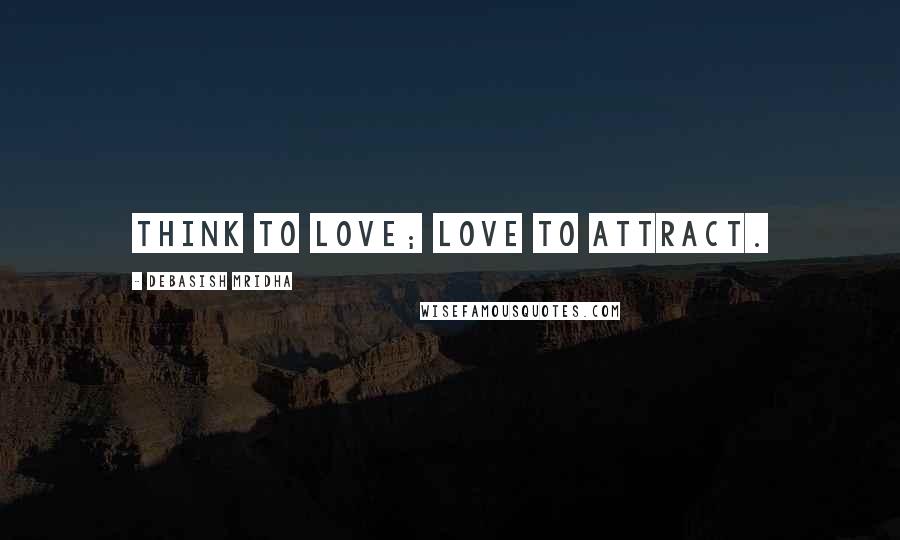 Debasish Mridha Quotes: Think to love; love to attract.