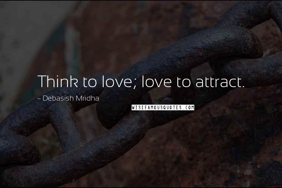 Debasish Mridha Quotes: Think to love; love to attract.