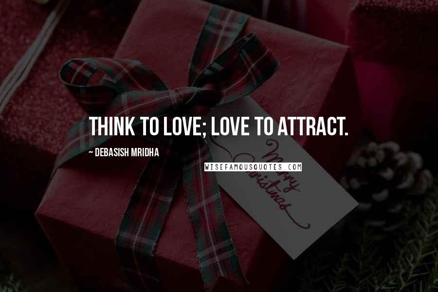 Debasish Mridha Quotes: Think to love; love to attract.