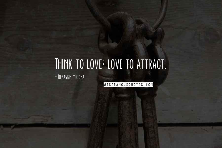 Debasish Mridha Quotes: Think to love; love to attract.