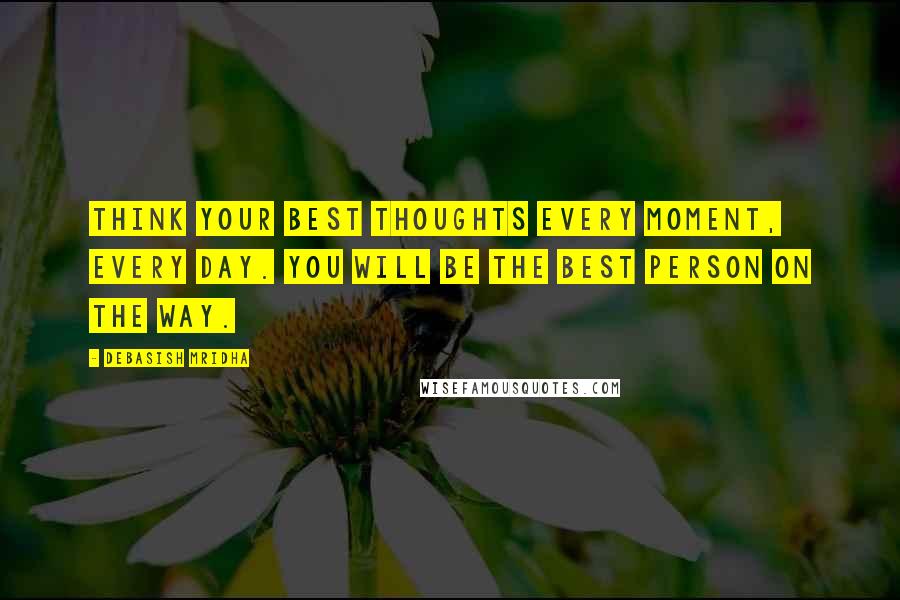 Debasish Mridha Quotes: Think your best thoughts every moment, every day. You will be the best person on the way.