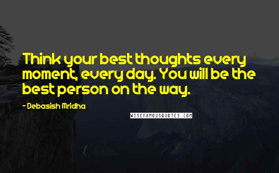 Debasish Mridha Quotes: Think your best thoughts every moment, every day. You will be the best person on the way.