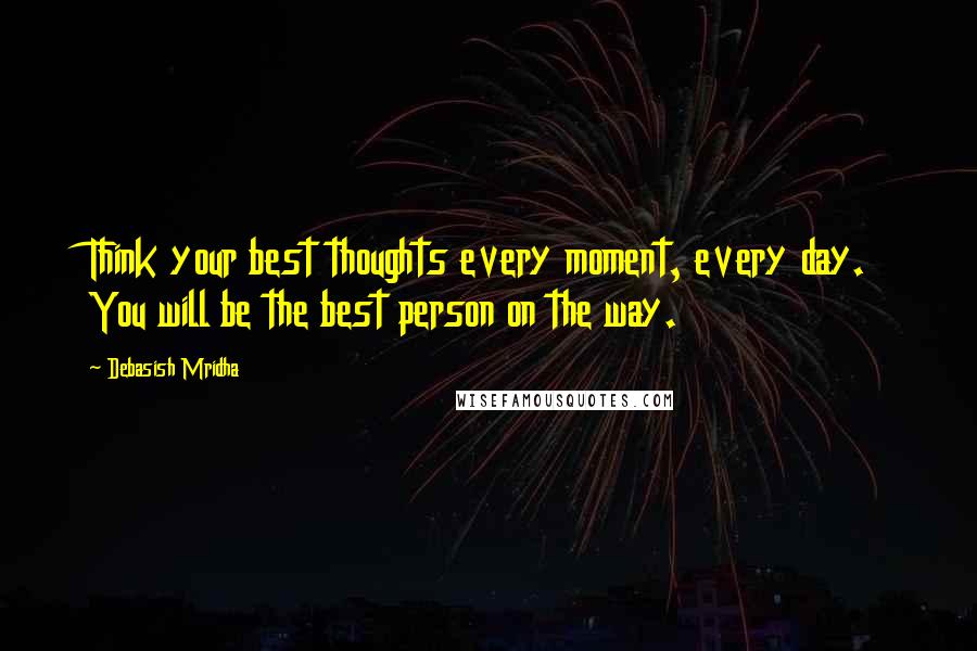 Debasish Mridha Quotes: Think your best thoughts every moment, every day. You will be the best person on the way.