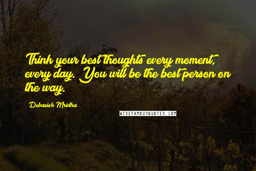 Debasish Mridha Quotes: Think your best thoughts every moment, every day. You will be the best person on the way.