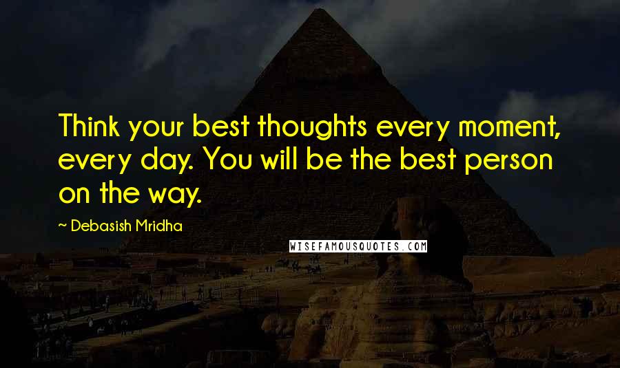 Debasish Mridha Quotes: Think your best thoughts every moment, every day. You will be the best person on the way.