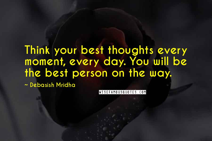 Debasish Mridha Quotes: Think your best thoughts every moment, every day. You will be the best person on the way.