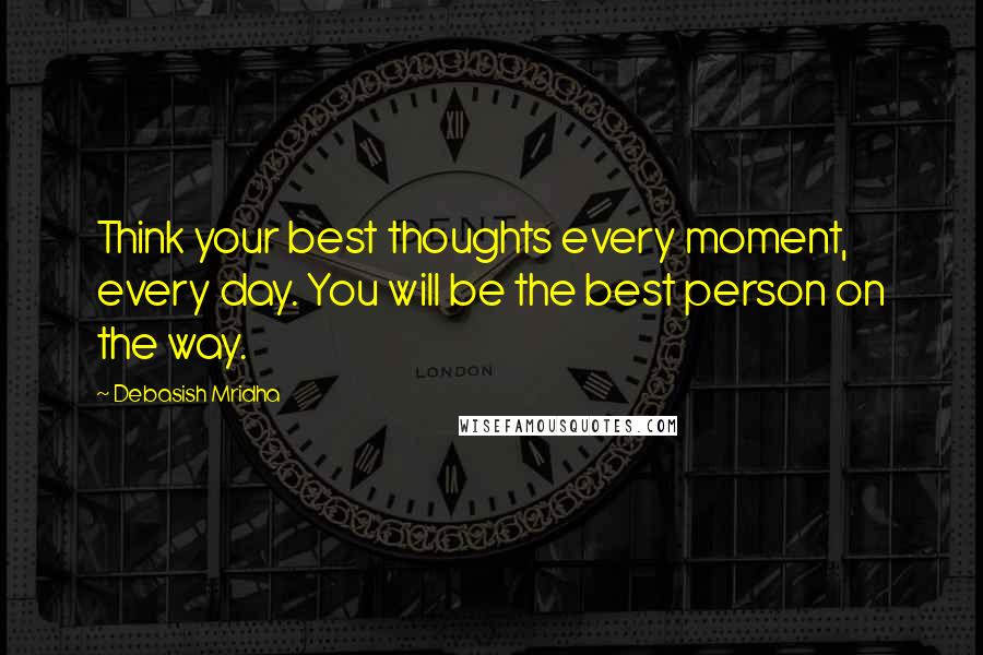 Debasish Mridha Quotes: Think your best thoughts every moment, every day. You will be the best person on the way.