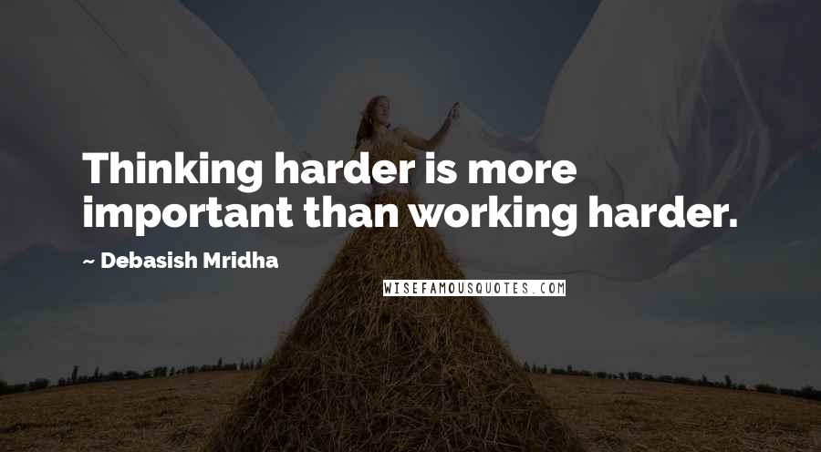 Debasish Mridha Quotes: Thinking harder is more important than working harder.