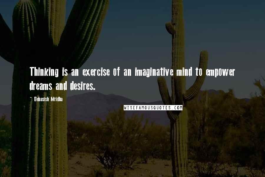 Debasish Mridha Quotes: Thinking is an exercise of an imaginative mind to empower dreams and desires.