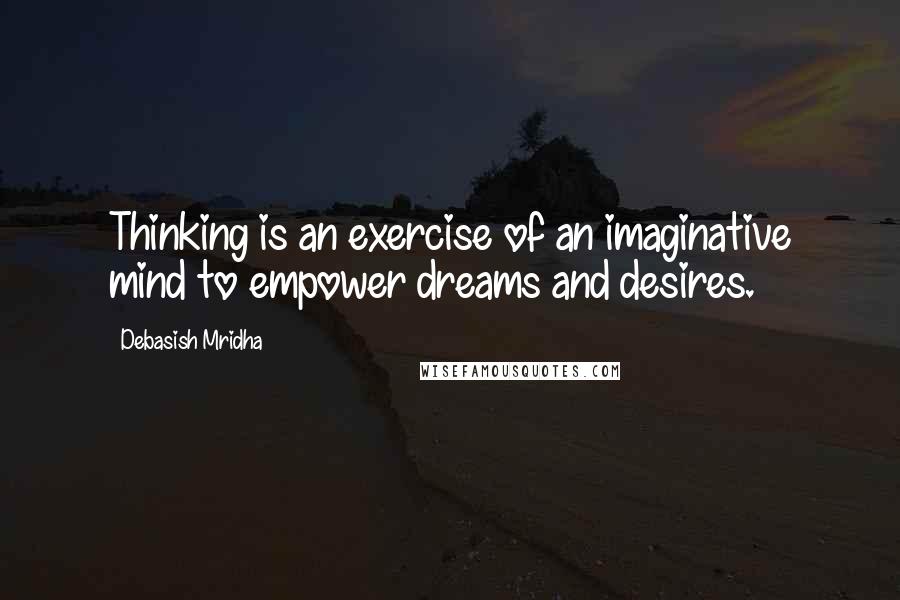 Debasish Mridha Quotes: Thinking is an exercise of an imaginative mind to empower dreams and desires.