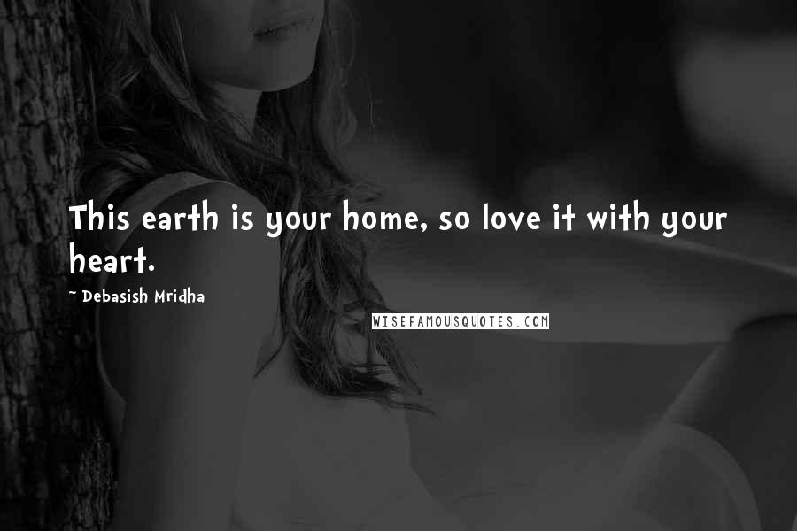Debasish Mridha Quotes: This earth is your home, so love it with your heart.