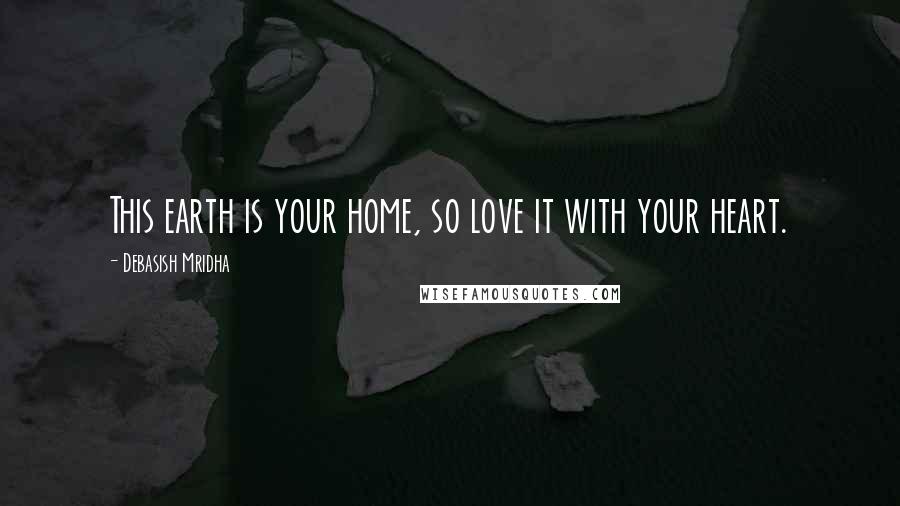 Debasish Mridha Quotes: This earth is your home, so love it with your heart.