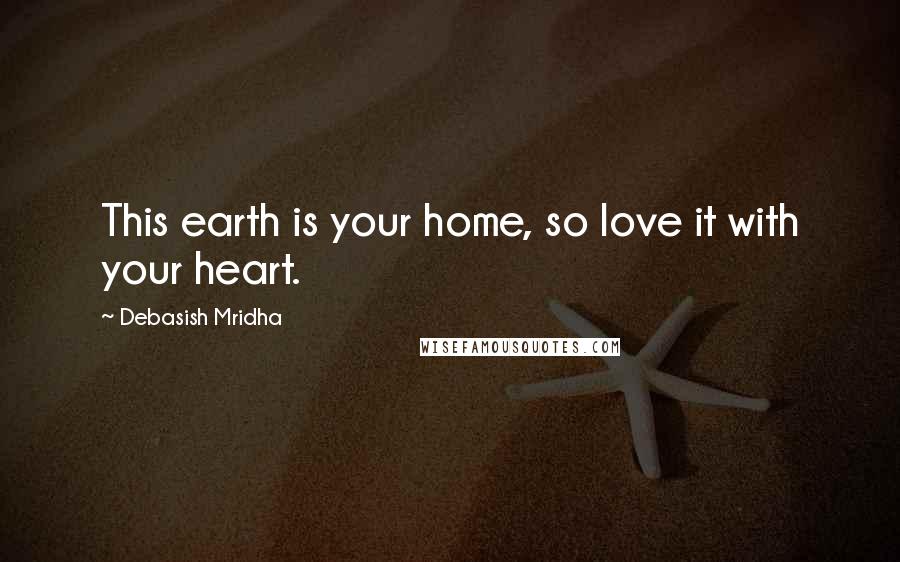 Debasish Mridha Quotes: This earth is your home, so love it with your heart.