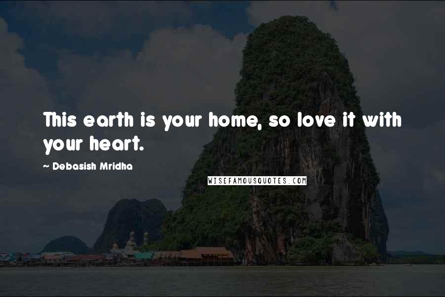 Debasish Mridha Quotes: This earth is your home, so love it with your heart.