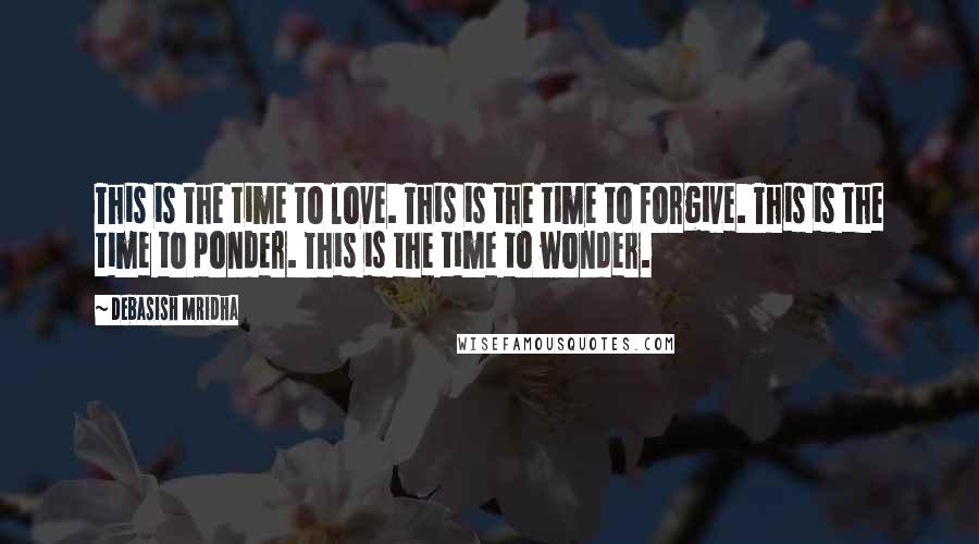 Debasish Mridha Quotes: This is the time to love. This is the time to forgive. This is the time to ponder. This is the time to wonder.