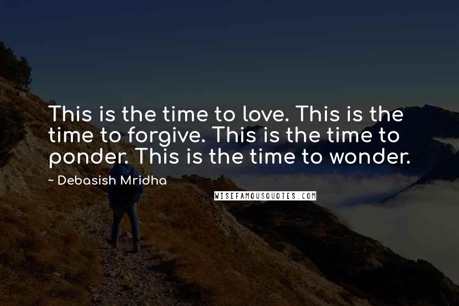 Debasish Mridha Quotes: This is the time to love. This is the time to forgive. This is the time to ponder. This is the time to wonder.
