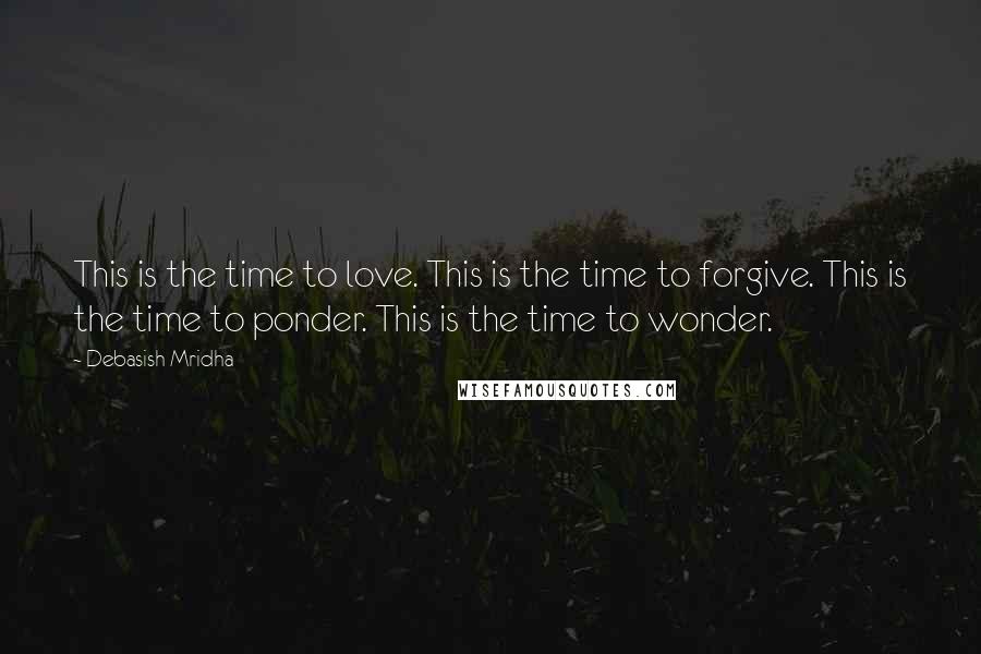 Debasish Mridha Quotes: This is the time to love. This is the time to forgive. This is the time to ponder. This is the time to wonder.