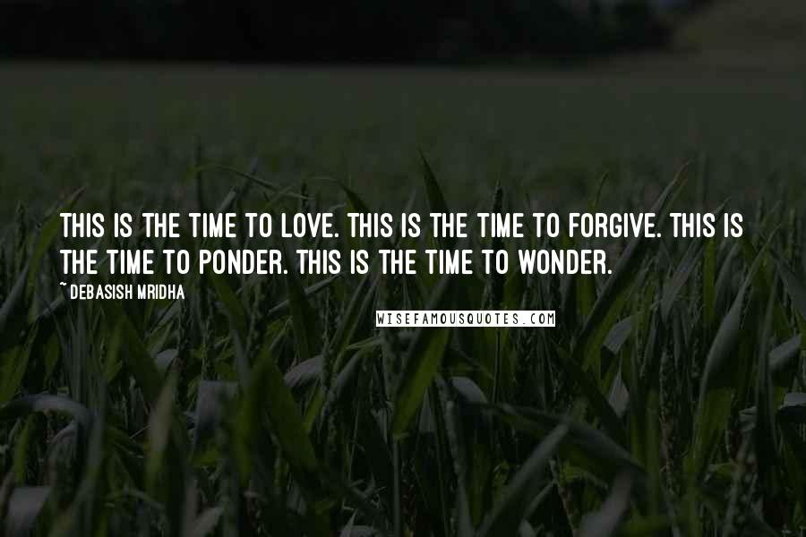 Debasish Mridha Quotes: This is the time to love. This is the time to forgive. This is the time to ponder. This is the time to wonder.