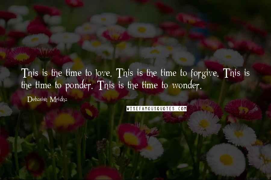 Debasish Mridha Quotes: This is the time to love. This is the time to forgive. This is the time to ponder. This is the time to wonder.