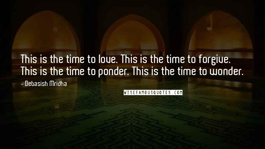 Debasish Mridha Quotes: This is the time to love. This is the time to forgive. This is the time to ponder. This is the time to wonder.