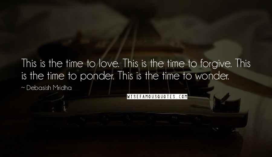 Debasish Mridha Quotes: This is the time to love. This is the time to forgive. This is the time to ponder. This is the time to wonder.