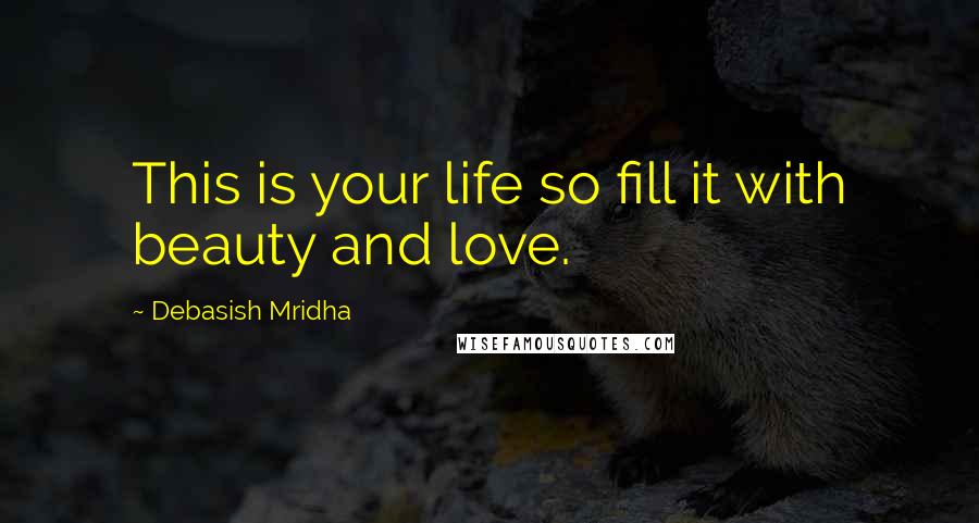 Debasish Mridha Quotes: This is your life so fill it with beauty and love.