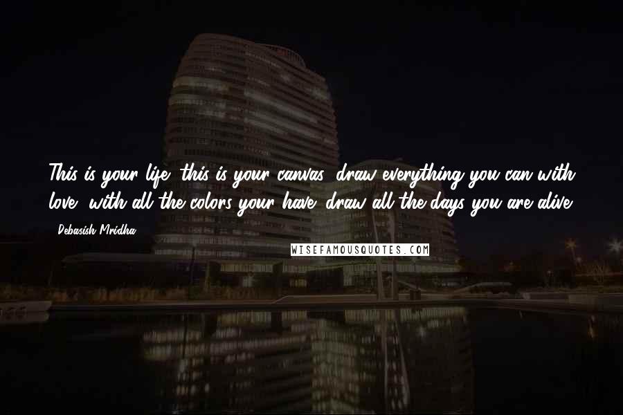 Debasish Mridha Quotes: This is your life; this is your canvas; draw everything you can with love, with all the colors your have; draw all the days you are alive.