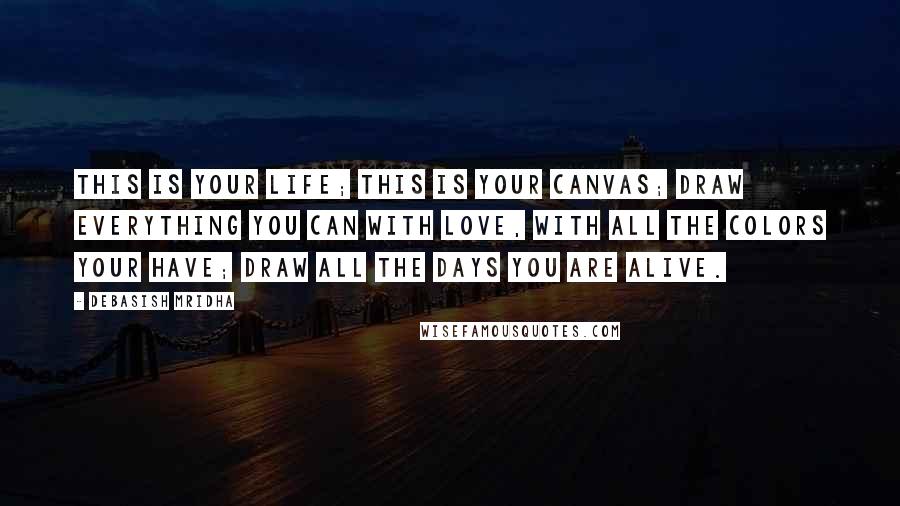 Debasish Mridha Quotes: This is your life; this is your canvas; draw everything you can with love, with all the colors your have; draw all the days you are alive.