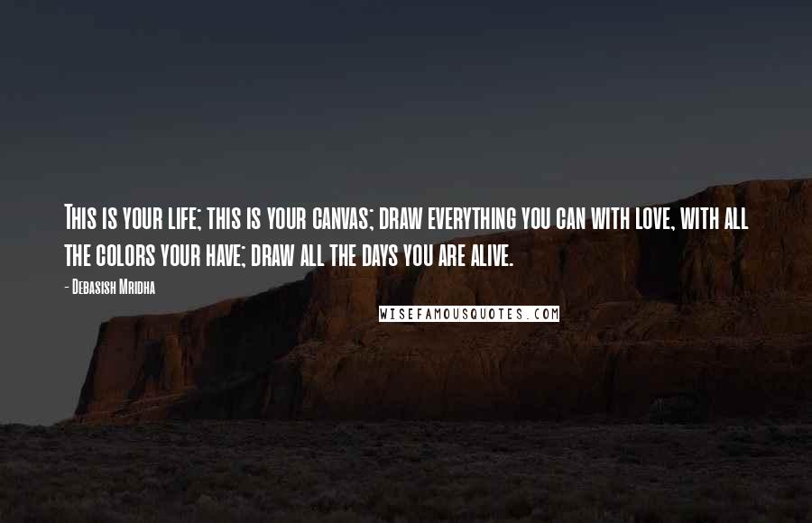 Debasish Mridha Quotes: This is your life; this is your canvas; draw everything you can with love, with all the colors your have; draw all the days you are alive.