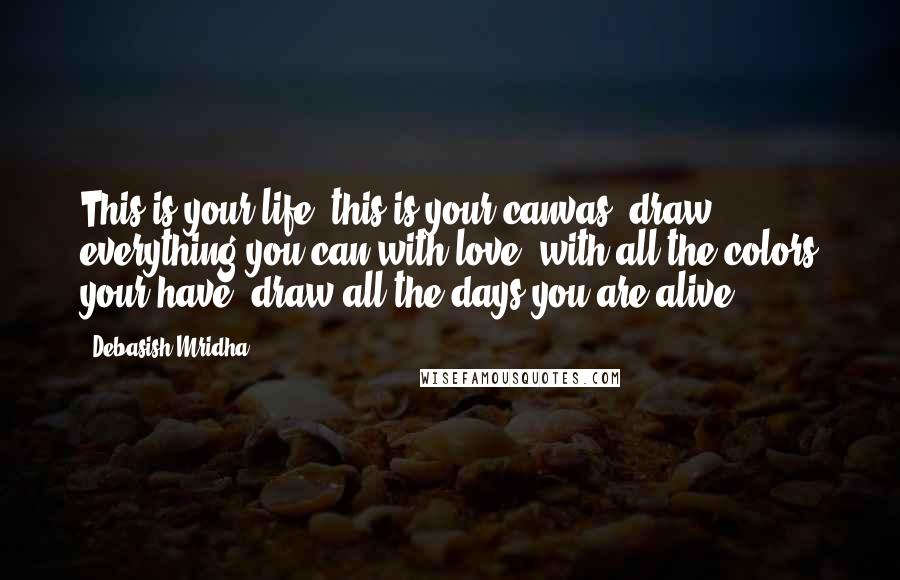 Debasish Mridha Quotes: This is your life; this is your canvas; draw everything you can with love, with all the colors your have; draw all the days you are alive.
