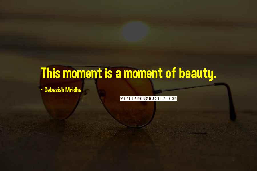 Debasish Mridha Quotes: This moment is a moment of beauty.