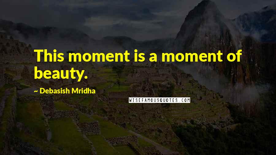Debasish Mridha Quotes: This moment is a moment of beauty.