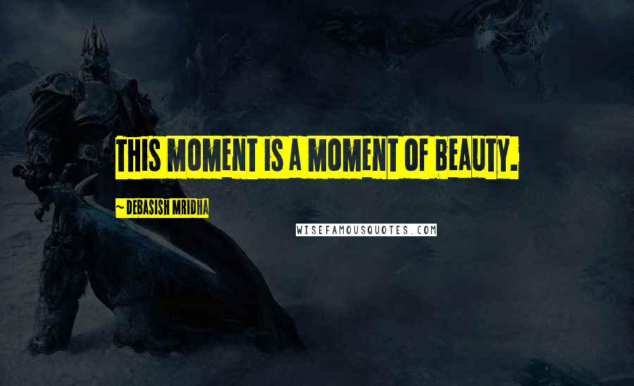 Debasish Mridha Quotes: This moment is a moment of beauty.