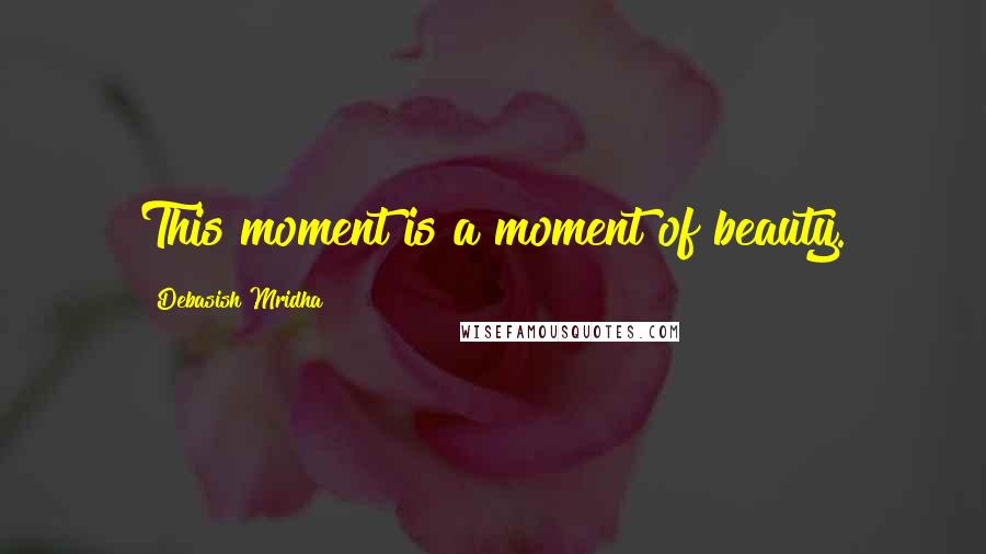 Debasish Mridha Quotes: This moment is a moment of beauty.
