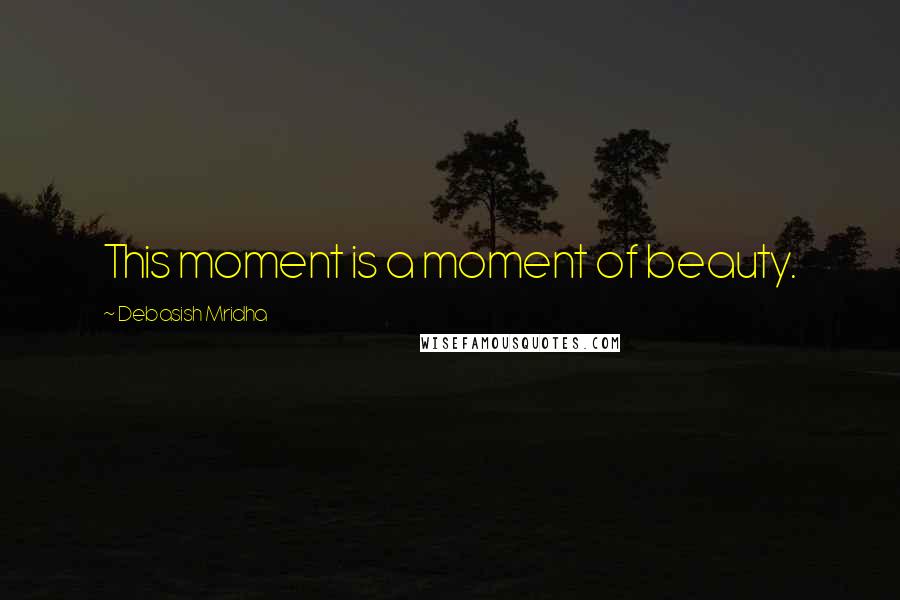 Debasish Mridha Quotes: This moment is a moment of beauty.