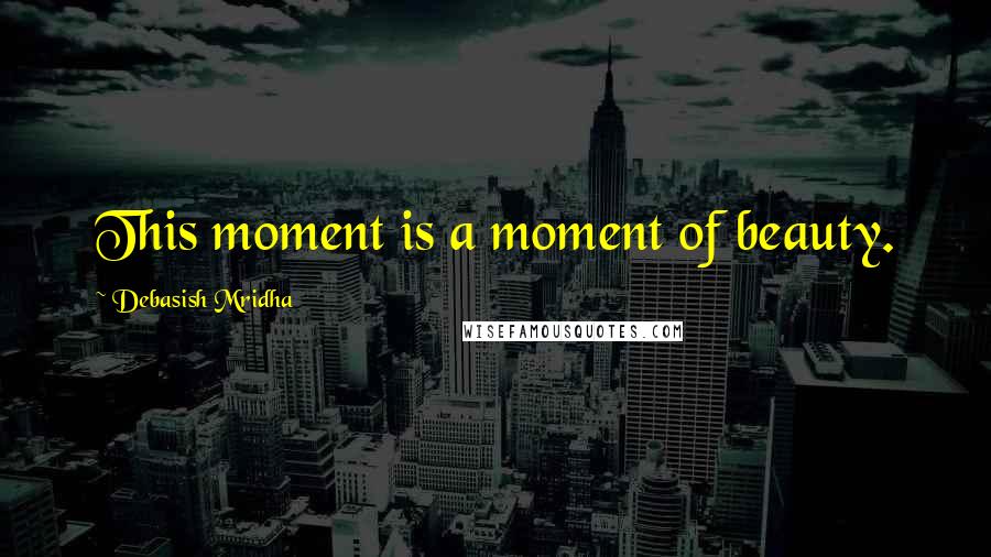 Debasish Mridha Quotes: This moment is a moment of beauty.