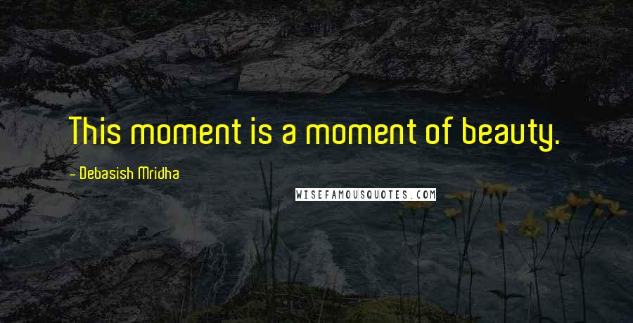 Debasish Mridha Quotes: This moment is a moment of beauty.