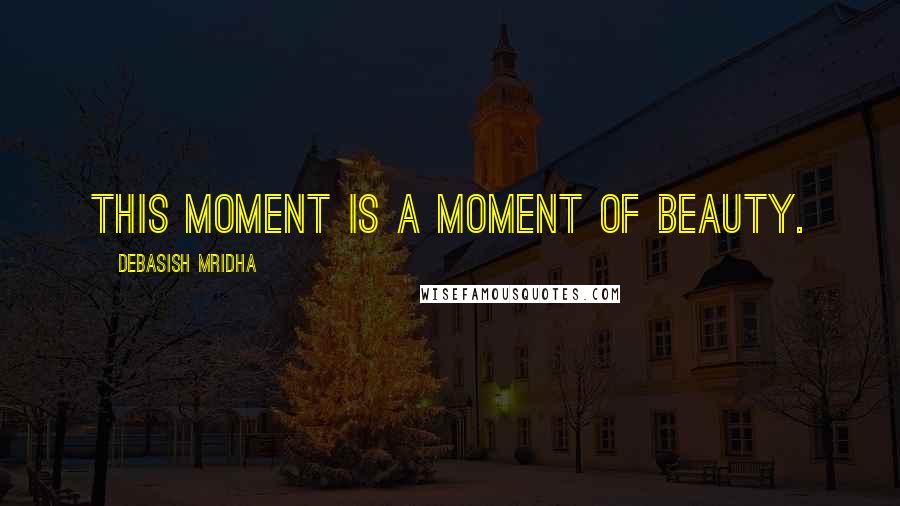 Debasish Mridha Quotes: This moment is a moment of beauty.
