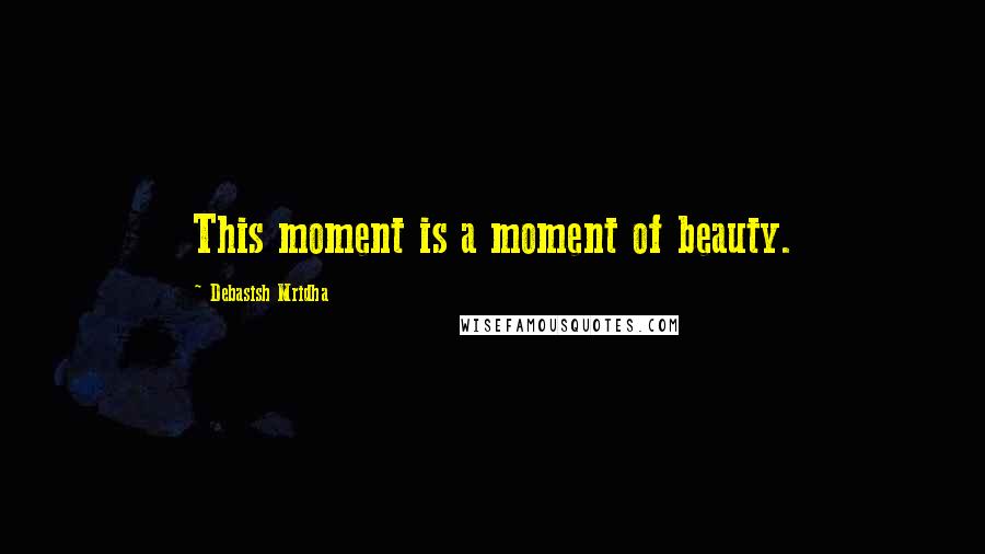 Debasish Mridha Quotes: This moment is a moment of beauty.